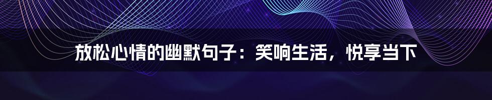 放松心情的幽默句子：笑响生活，悦享当下