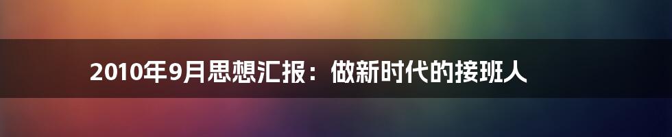 2010年9月思想汇报：做新时代的接班人