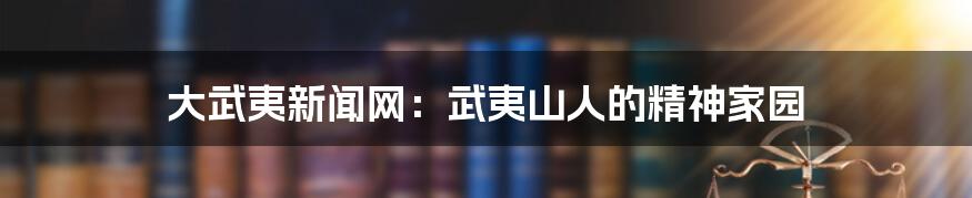 大武夷新闻网:武夷山人的精神家园