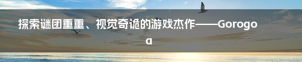 探索谜团重重、视觉奇诡的游戏杰作——Gorogoa
