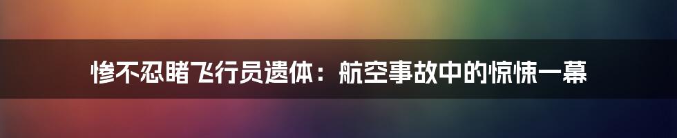 惨不忍睹飞行员遗体:航空事故中的惊悚一幕