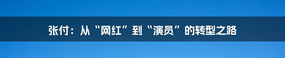 张付:从“网红”到“演员”的转型之路