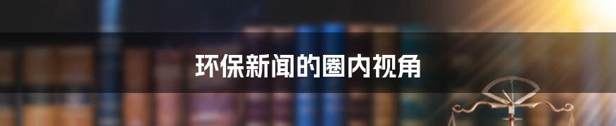 环保新闻的圈内视角