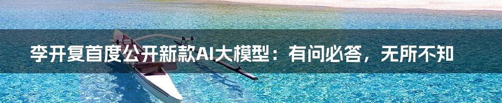 李开复首度公开新款AI大模型：有问必答，无所不知