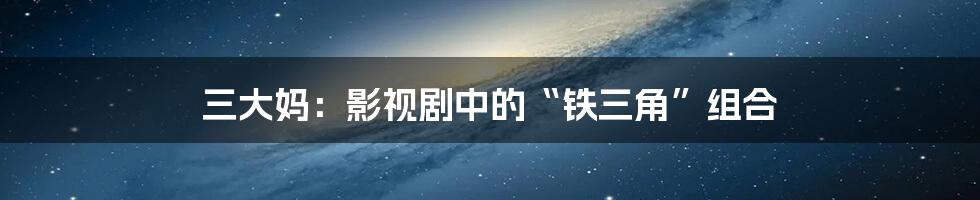 三大妈:影视剧中的“铁三角”组合
