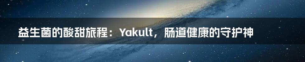 益生菌的酸甜旅程:Yakult,肠道健康的守护神