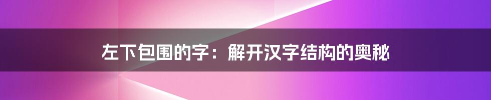 左下包围的字:解开汉字结构的奥秘