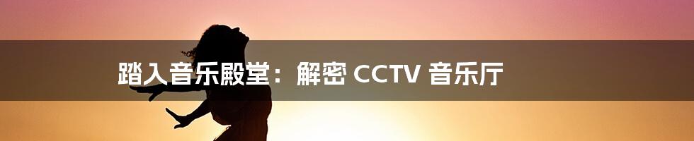 踏入音乐殿堂：解密 CCTV 音乐厅