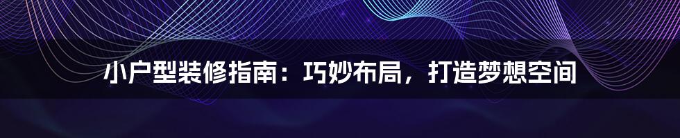 小户型装修指南：巧妙布局，打造梦想空间