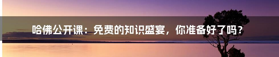 哈佛公开课：免费的知识盛宴，你准备好了吗？