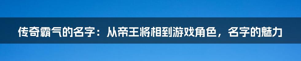 传奇霸气的名字:从帝王将相到游戏角色,名字的魅力
