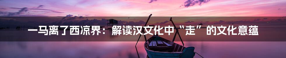 一马离了西凉界：解读汉文化中“走”的文化意蕴