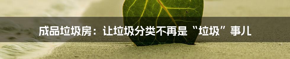 成品垃圾房:让垃圾分类不再是“垃圾”事儿