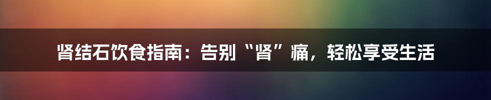 肾结石饮食指南：告别“肾”痛，轻松享受生活