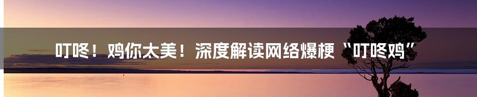 叮咚！鸡你太美！深度解读网络爆梗“叮咚鸡”