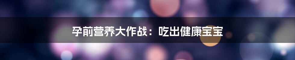 孕前营养大作战:吃出健康宝宝
