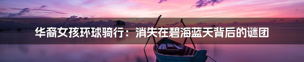 华裔女孩环球骑行:消失在碧海蓝天背后的谜团