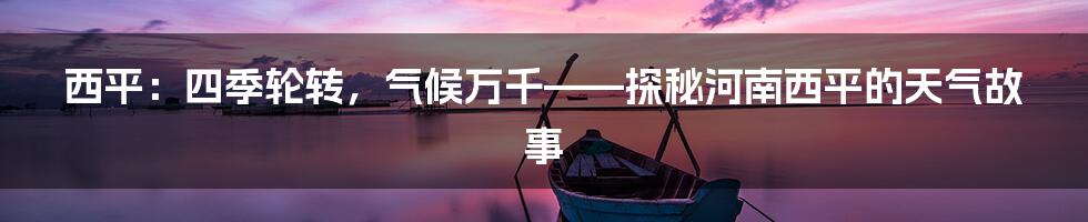 西平：四季轮转，气候万千——探秘河南西平的天气故事