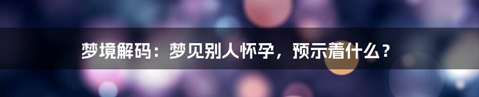 梦境解码:梦见别人怀孕,预示着什么?