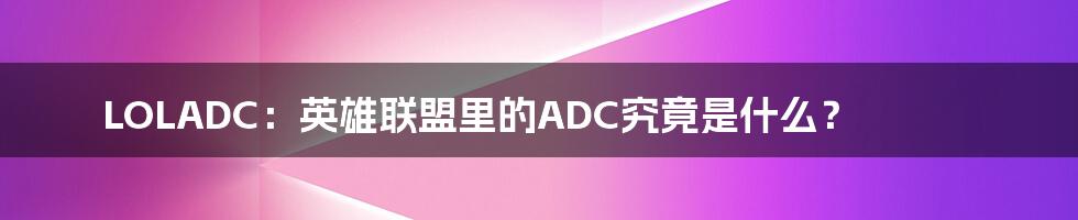 LOLADC：英雄联盟里的ADC究竟是什么？