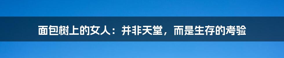 面包树上的女人:并非天堂,而是生存的考验