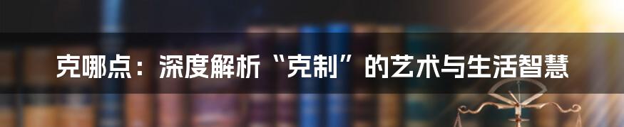 克哪点:深度解析“克制”的艺术与生活智慧