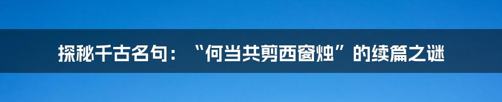 探秘千古名句：“何当共剪西窗烛”的续篇之谜
