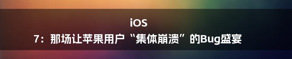 iOS 7：那场让苹果用户“集体崩溃”的Bug盛宴