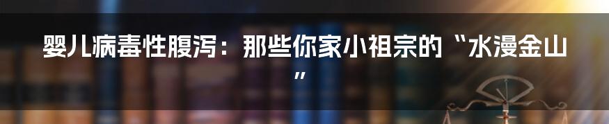婴儿病毒性腹泻:那些你家小祖宗的“水漫金山”