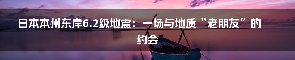 日本本州东岸6.2级地震:一场与地质“老朋友”的约会