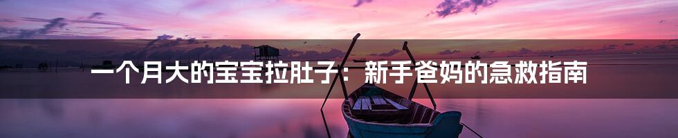 一个月大的宝宝拉肚子:新手爸妈的急救指南