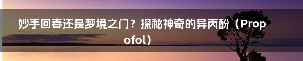 妙手回春还是梦境之门?探秘神奇的异丙酚(Propofol)