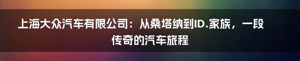 上海大众汽车有限公司：从桑塔纳到ID.家族，一段传奇的汽车旅程