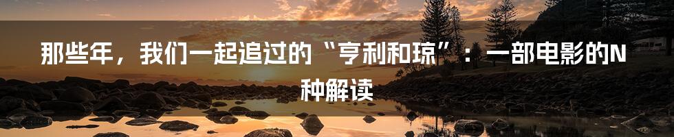 那些年,我们一起追过的“亨利和琼”:一部电影的N种解读
