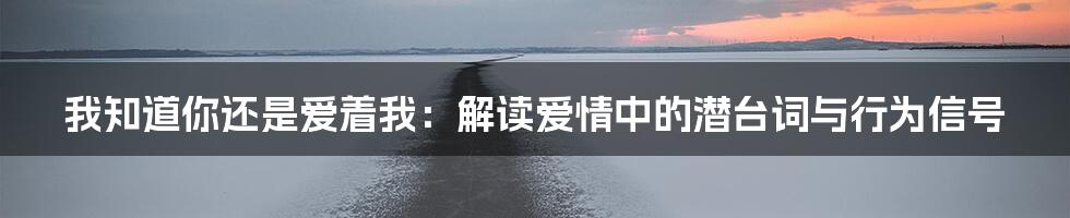 我知道你还是爱着我:解读爱情中的潜台词与行为信号