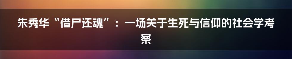 朱秀华“借尸还魂”:一场关于生死与信仰的社会学考察