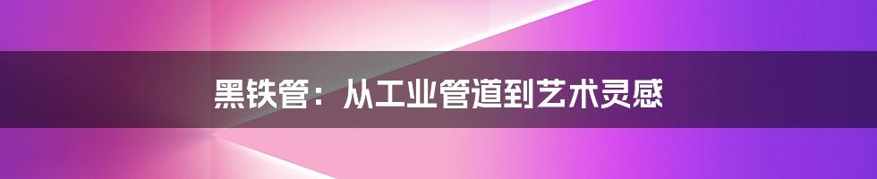 黑铁管：从工业管道到艺术灵感
