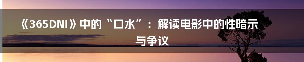 《365DNI》中的“口水”:解读电影中的性暗示与争议
