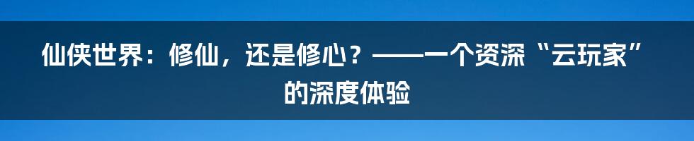 仙侠世界:修仙,还是修心?——一个资深“云玩家”的深度体验