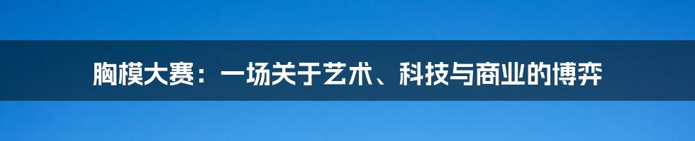 胸模大赛:一场关于艺术、科技与商业的博弈
