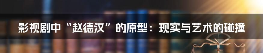影视剧中“赵德汉”的原型:现实与艺术的碰撞