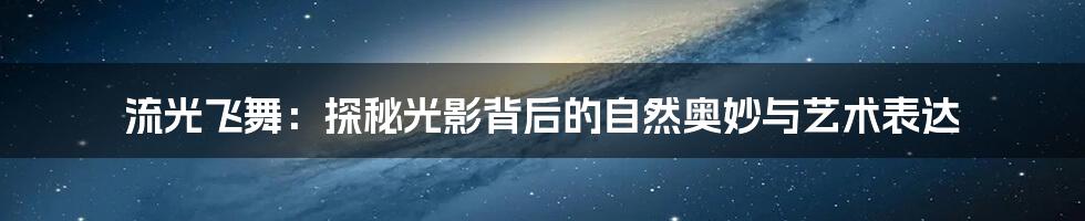 流光飞舞:探秘光影背后的自然奥妙与艺术表达