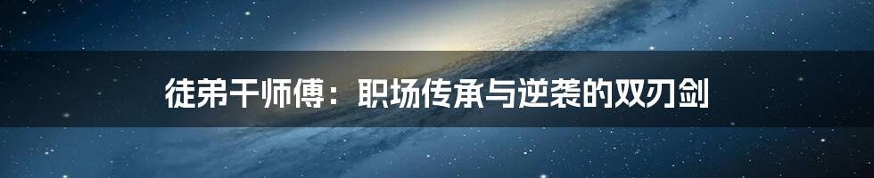 徒弟干师傅:职场传承与逆袭的双刃剑