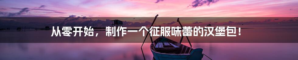 从零开始，制作一个征服味蕾的汉堡包！