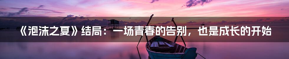 《泡沫之夏》结局:一场青春的告别,也是成长的开始