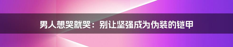 男人想哭就哭:别让坚强成为伪装的铠甲