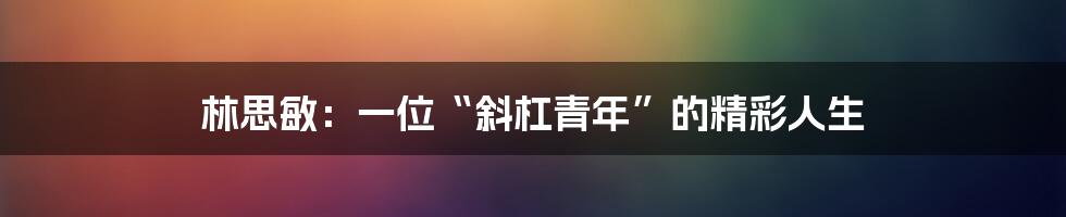 林思敏:一位“斜杠青年”的精彩人生