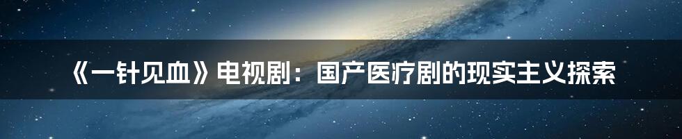 《一针见血》电视剧:国产医疗剧的现实主义探索
