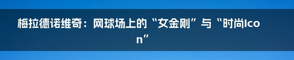 梅拉德诺维奇:网球场上的“女金刚”与“时尚Icon”