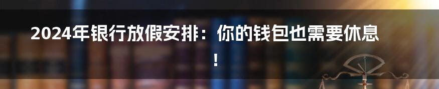 2024年银行放假安排：你的钱包也需要休息！